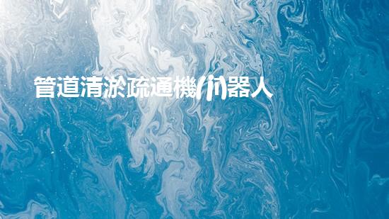 管道清淤疏通機(jī)器人：解放城市下水道的超級(jí)英雄！